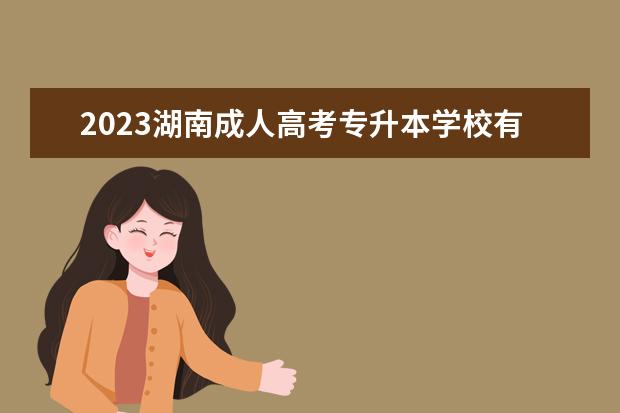 2023湖南成人高考专升本学校有哪些(2022年湖南专升本学