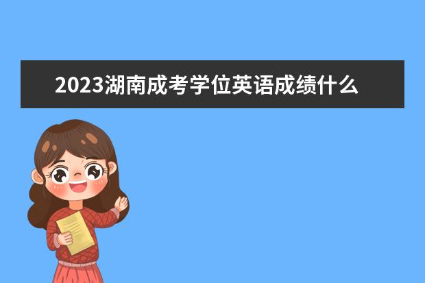 2023湖南成考学位英语成绩什么时候公布(2020年湖南学位