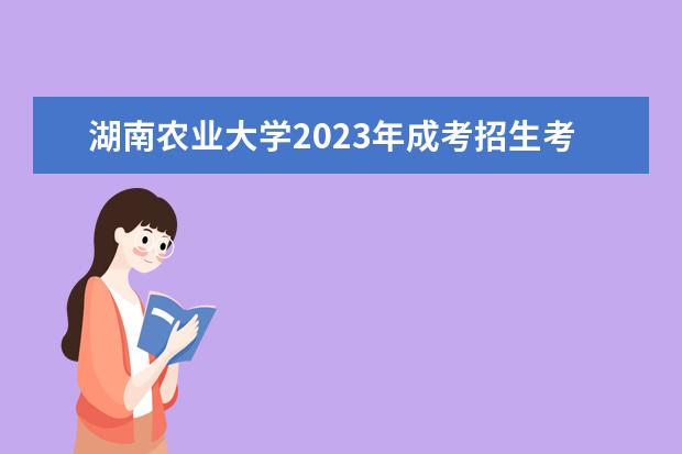 湖南农业大学2023年成考招生考试问答(湖南农业大学成人高考招生专业)
