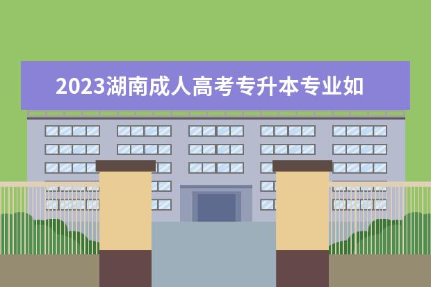 2023湖南成人高考专升本专业如何选择？(湖南专升本2021年招生人数)
