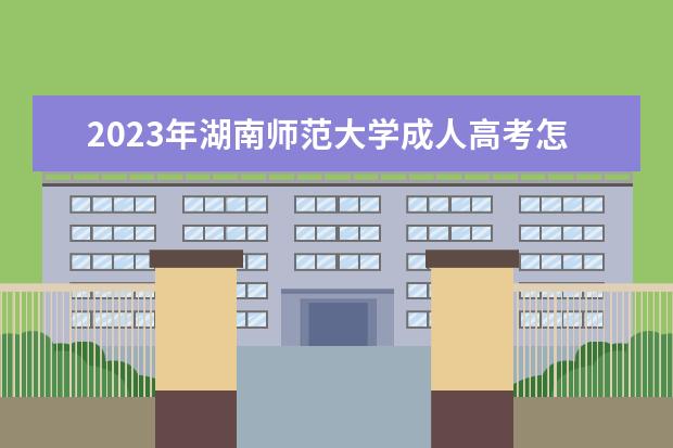 2023年湖南师范大学成人高考怎么样？(2020年湖南师范大学成人高考录取分数线)
