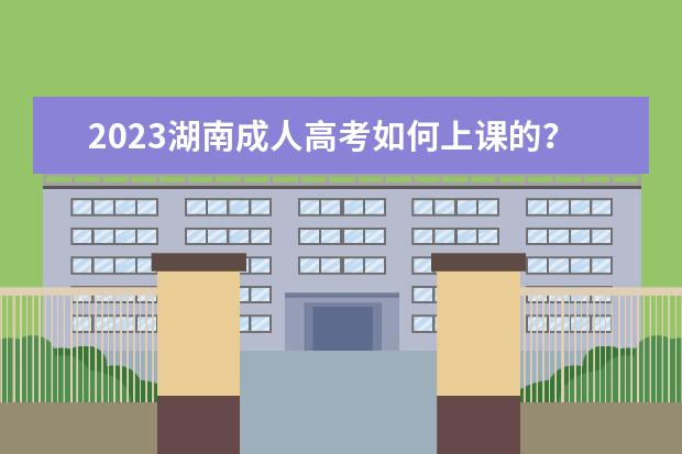 2023湖南成人高考如何上课的？(湖南2021年成人高考考试时间)