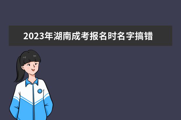 2023年湖南成考报名时名字搞错了怎么办？(湖南省成考报名时间2021年)