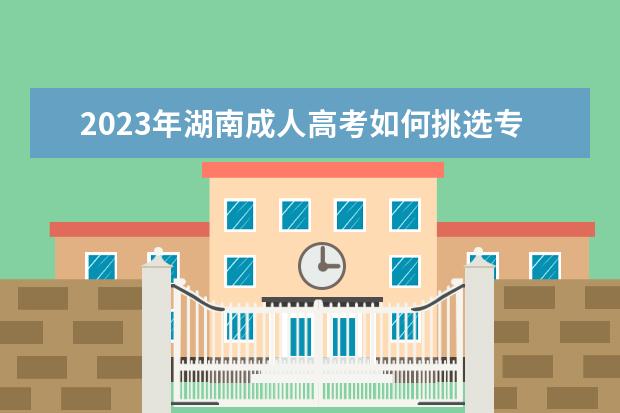 2023年湖南成人高考如何挑选专业？(2020年湖南大学成人高考分数线)
