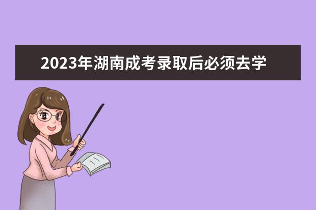 2023年湖南成考录取后必须去学校上课吗？(2023年湖南成考录取后必须去学校上课吗)