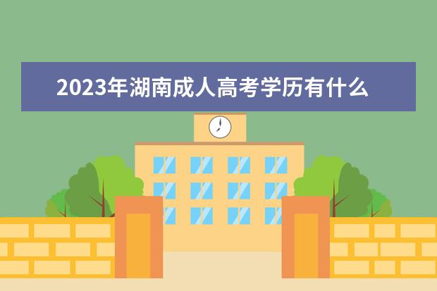 2023年湖南成人高考学历有什么用？(湖南2020年成人高考)