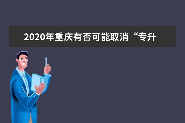 2020年重庆有否可能取消“专升本”?