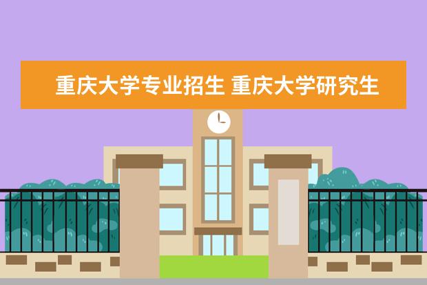 重庆大学专业招生 重庆大学研究生招生专业有哪些?