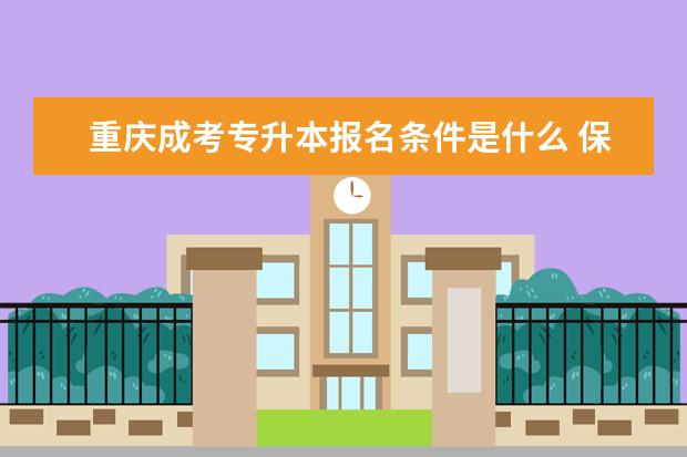 重庆成考专升本报名条件是什么 保山市成人高考专升本考试多少分能过