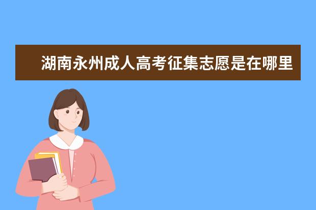 湖南永州成人高考征集志愿是在哪里填