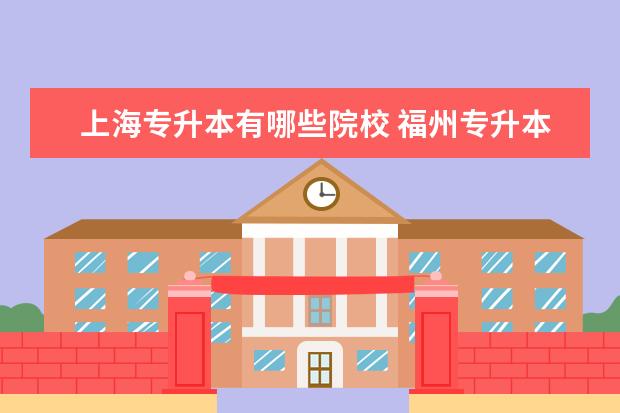 上海专升本有哪些院校 福州专升本需要什么条件