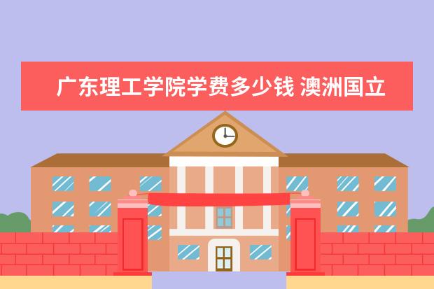 广东理工学院学费多少钱 澳洲国立大学学费多少钱(墨尔本皇家理工大学学费)