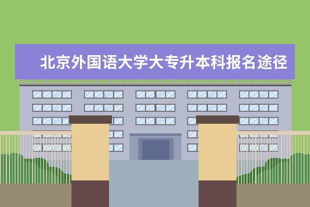 北京外国语大学大专升本科报名途径 日语专升本有哪些可报名的学校