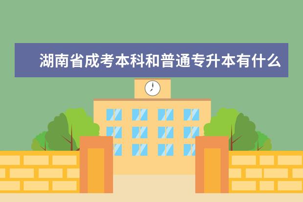 湖南省成考本科和普通专升本有什么不同之处 成人高考函授专升本是什么