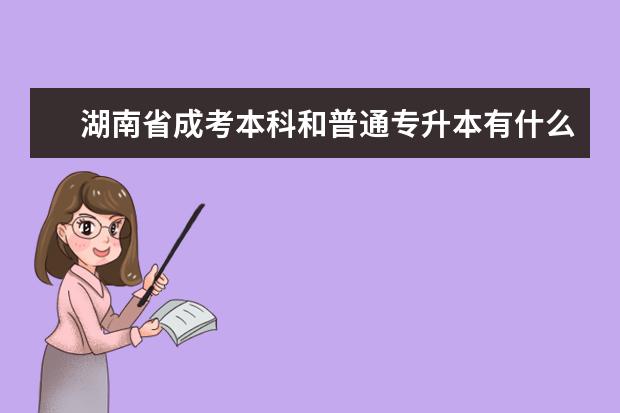 湖南省成考本科和普通专升本有什么不同之处 成人高考有专升本吗