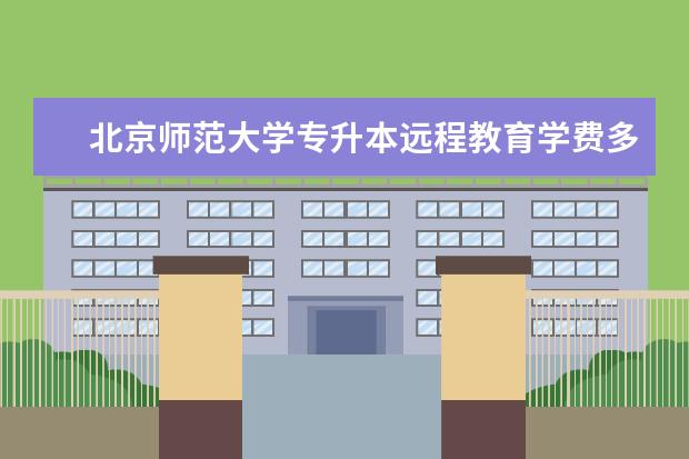 北京师范大学专升本远程教育学费多少 专升本每年学费多少钱