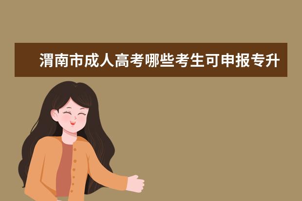 渭南市成人高考哪些考生可申报专升本免试 绵竹成人高考专升本最短几年拿证