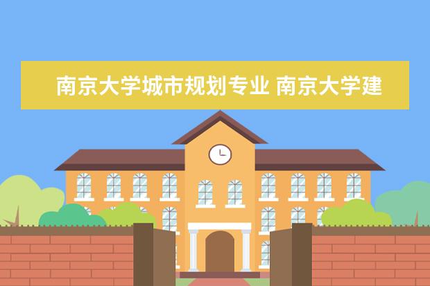 南京大学城市规划专业 南京大学建筑与城市规划学院的系别设置