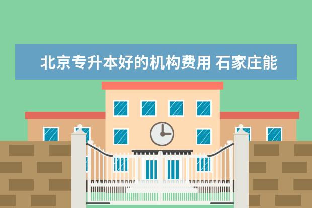 北京专升本好的机构费用 石家庄能专升本的大学