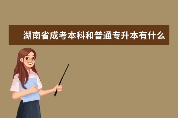 湖南省成考本科和普通专升本有什么不同之处 西安长安区成人高考专升本可以免试吗
