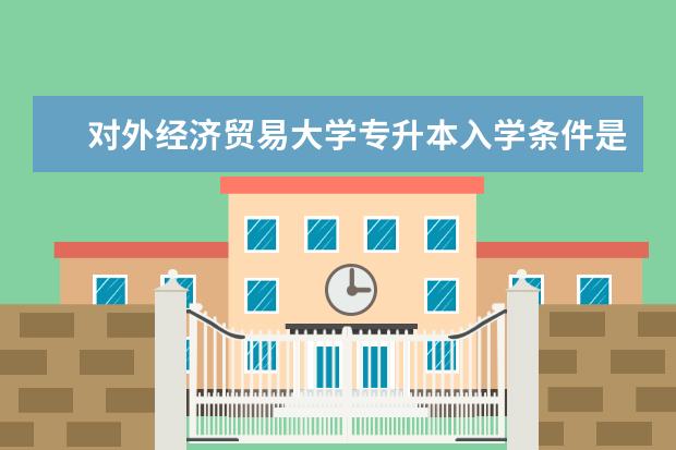 对外经济贸易大学专升本入学条件是什么 北京专升本比较快学校