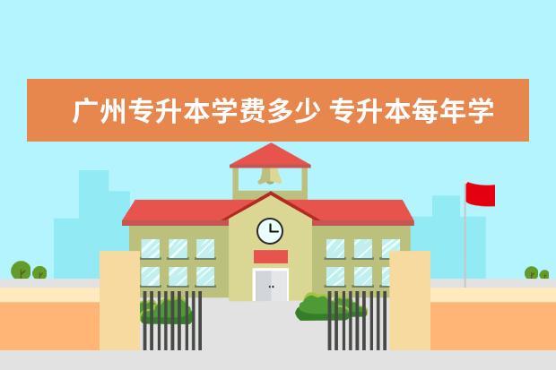 广州专升本学费多少 专升本每年学费多少钱