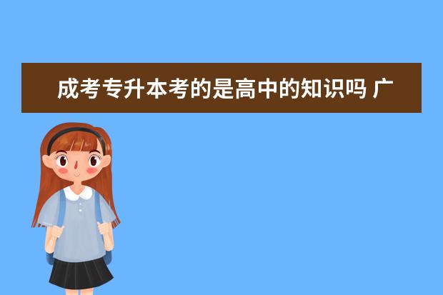 成考专升本考的是高中的知识吗 广州市成人高考专升本没有学历可以报本科吗