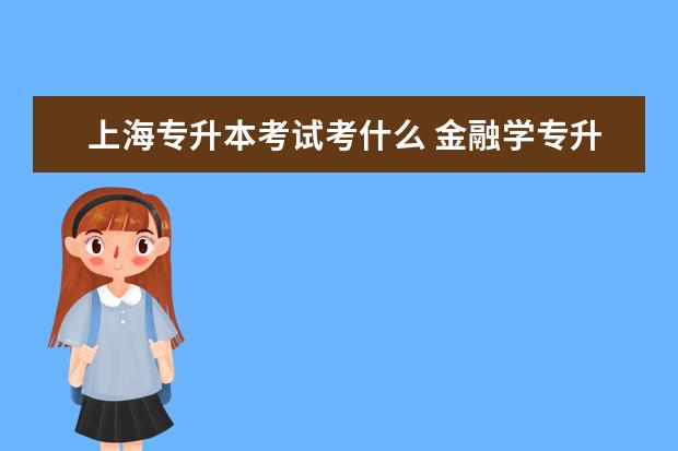 上海专升本考试考什么 金融学专升本需要考几次考试