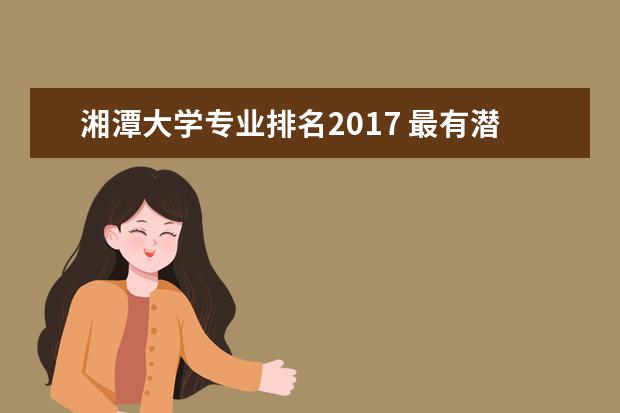 湘潭大学专业排名2017 最有潜力的湘潭大学:王牌专业与选科要求