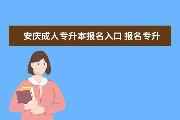 安庆成人专升本报名入口 报名专升本考试需要什么材料