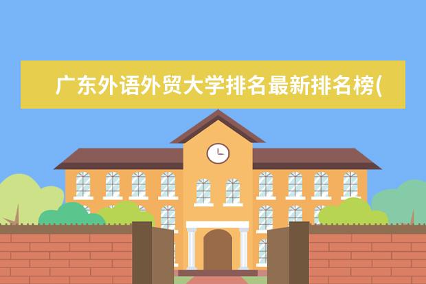 广东外语外贸大学排名最新排名榜(全国+省内) 全国新闻学专业大学排名及分数线