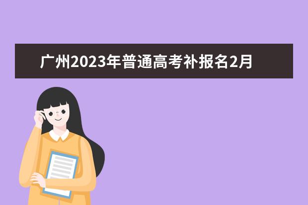 广州2023年普通高考补报名2月15日正式开始