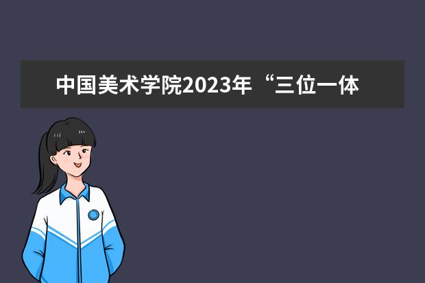 中国美术学院2023年“三位一体”综合评价招生章程