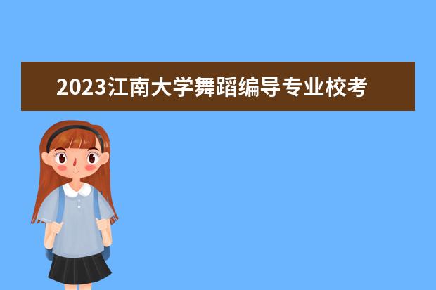 2023江南大学舞蹈编导专业校考报名及考试时间安排