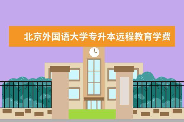 北京外国语大学专升本远程教育学费多少 大专升本科需要读几年学费多少