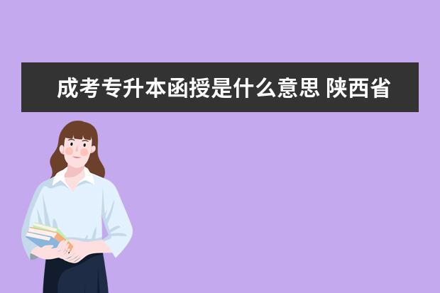成考专升本函授是什么意思 陕西省成人高考专升本考的是什么内容