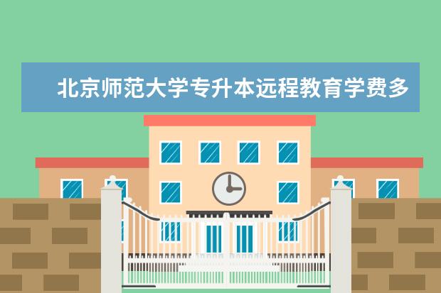 北京师范大学专升本远程教育学费多少 安徽专升本学费多少钱