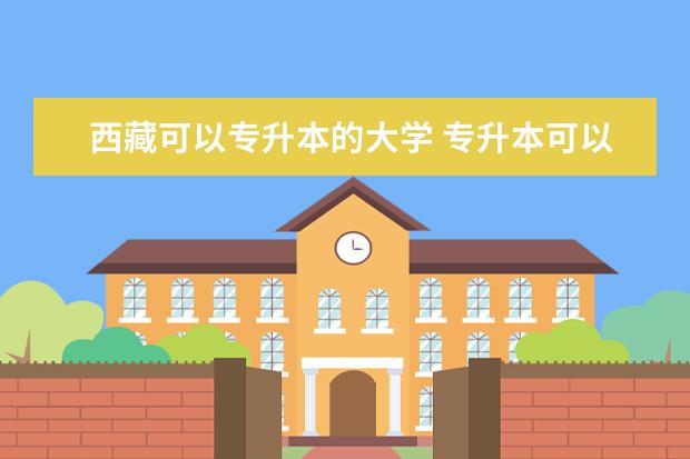 西藏可以专升本的大学 专升本可以重新选专业吗