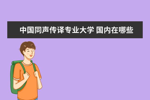 中国同声传译专业大学 国内在哪些大学可以考同声传译研究生?