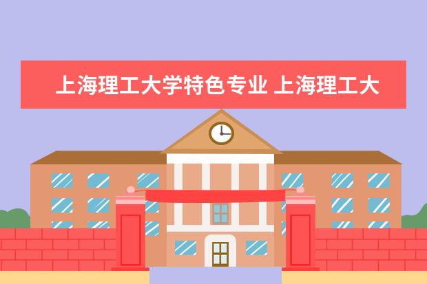上海理工大学特色专业 上海理工大学的王牌专业是什么