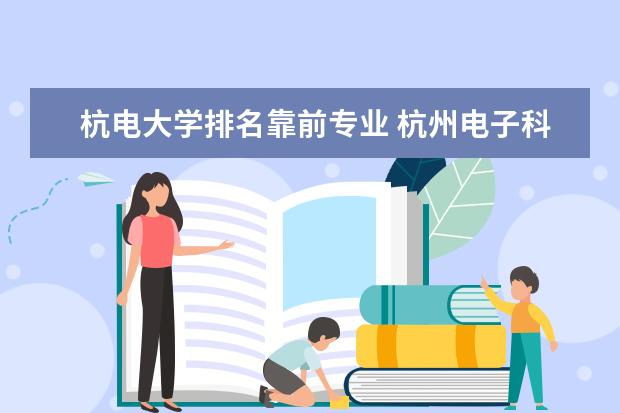 杭电大学排名靠前专业 杭州电子科技大学排名为什么比211还高