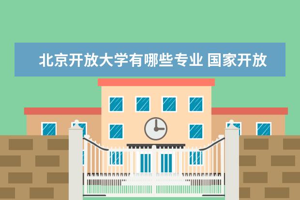 北京开放大学有哪些专业 国家开放大学的专业有哪些?
