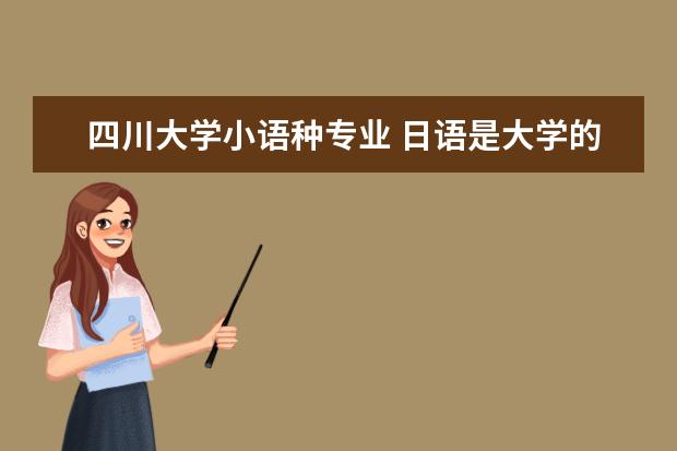 四川大学小语种专业 日语是大学的小语种专业吗?