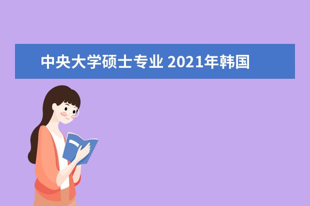 中央大学硕士专业 2021年韩国中央大学研究生申请条件