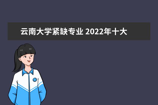 云南大学紧缺专业 2022年十大专业就业前景展望