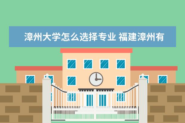 漳州大学怎么选择专业 福建漳州有哪些大学