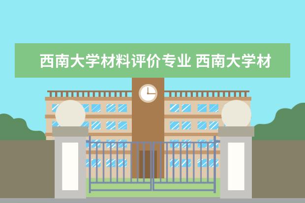 西南大学材料评价专业 西南大学材料科学与工程学院怎么样?研究生就业怎么...