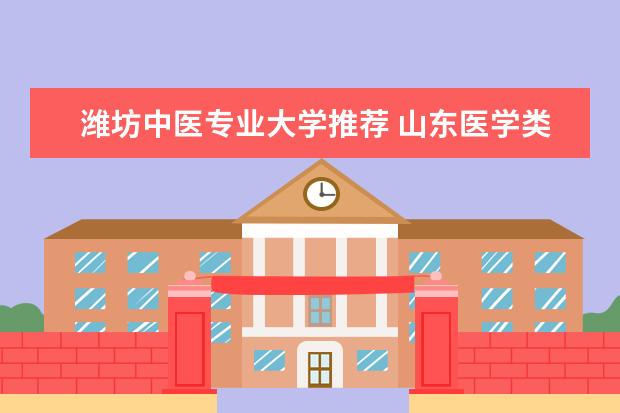 潍坊中医专业大学推荐 山东医学类院校排名