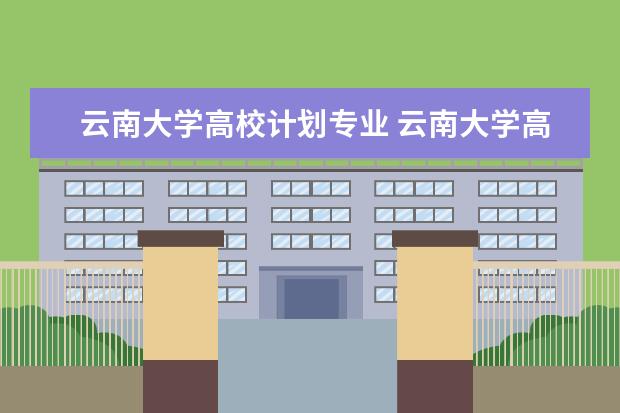 云南大学高校计划专业 云南大学高校专项计划录取分数线