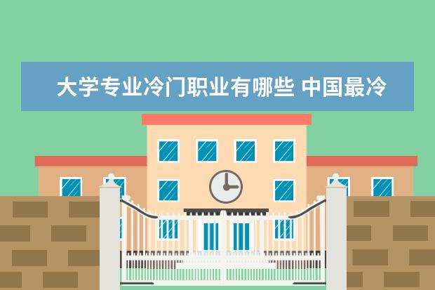 大学专业冷门职业有哪些 中国最冷门的十大专业有哪些?